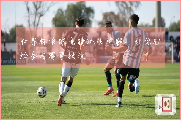 世界杯滚球竞猜玩法详解，让你轻松参与赛事投注
