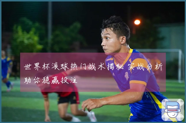 世界杯滚球热门战术揭秘 实战分析助你稳赢投注