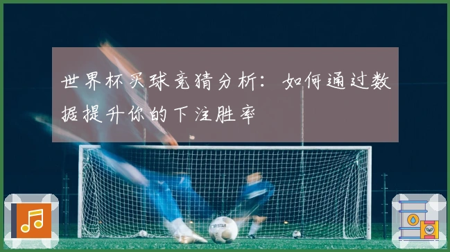 世界杯买球竞猜分析：如何通过数据提升你的下注胜率