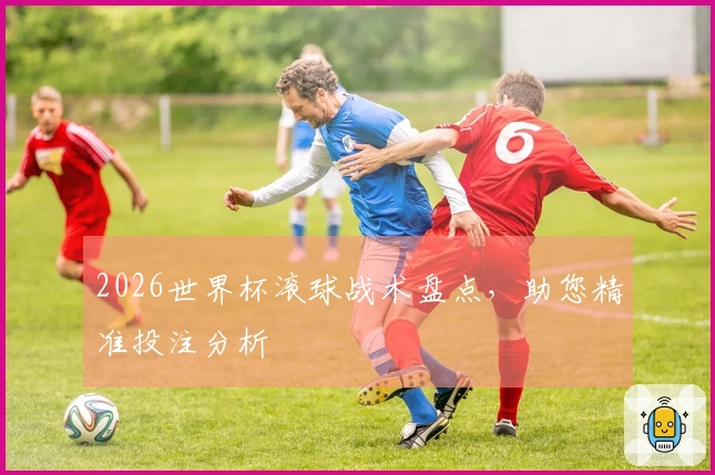 2026世界杯滚球战术盘点，助您精准投注分析