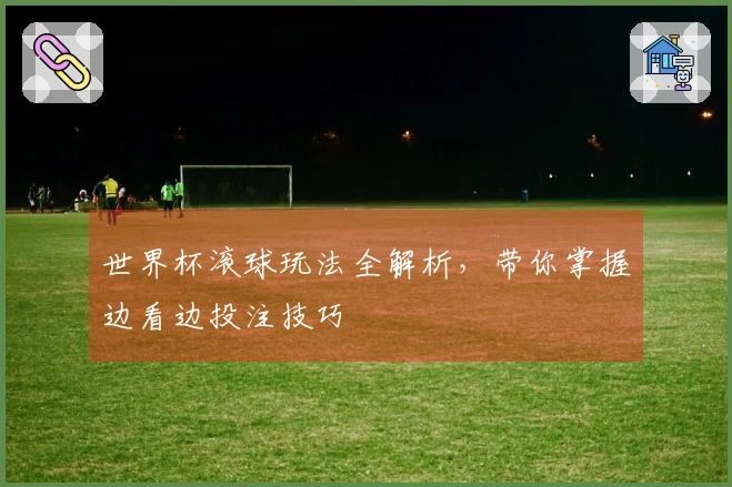 世界杯滚球玩法全解析，带你掌握边看边投注技巧
