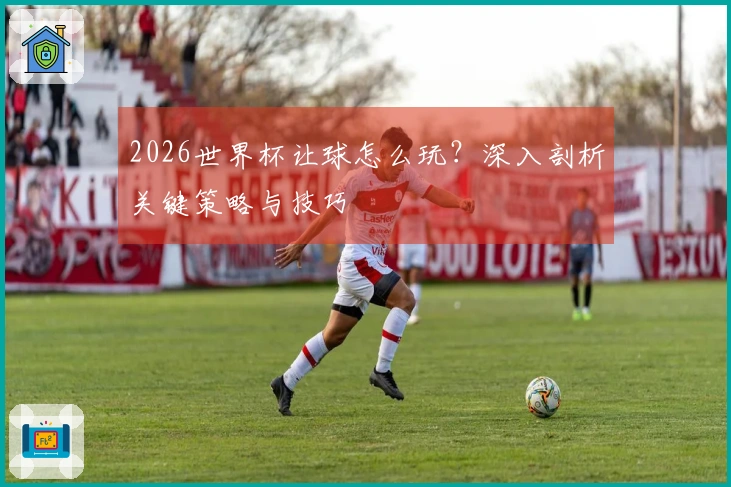 2026世界杯让球怎么玩？深入剖析关键策略与技巧