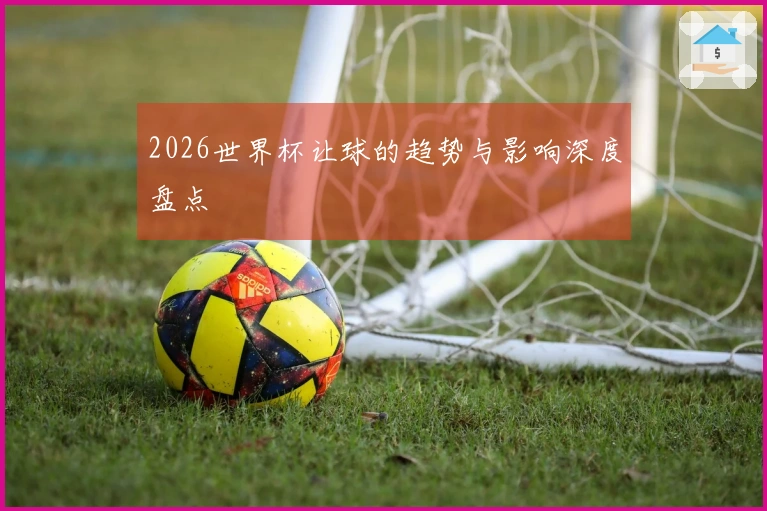 2026世界杯让球的趋势与影响深度盘点