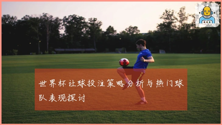 世界杯让球投注策略分析与热门球队表现探讨