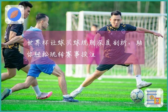 世界杯让球买球规则深度剖析，助你轻松玩转赛事投注
