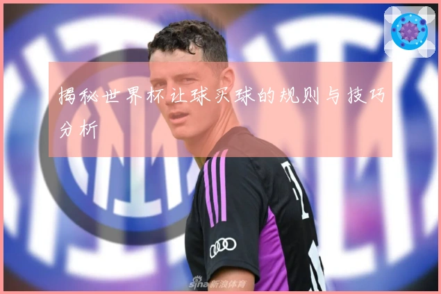 揭秘世界杯让球买球的规则与技巧分析