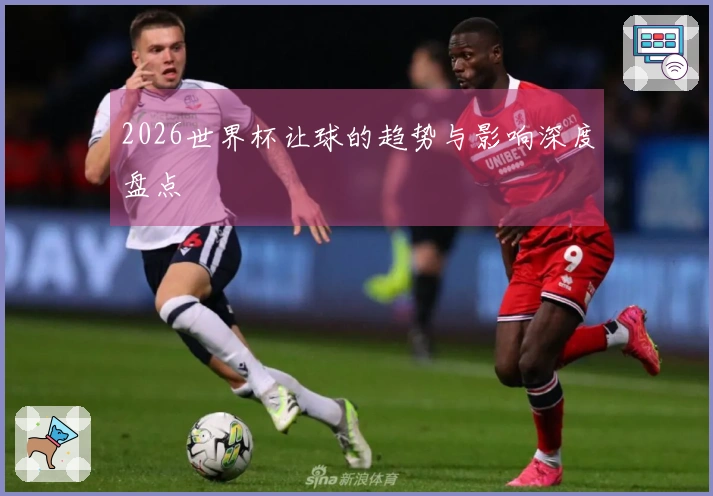 2026世界杯让球的趋势与影响深度盘点