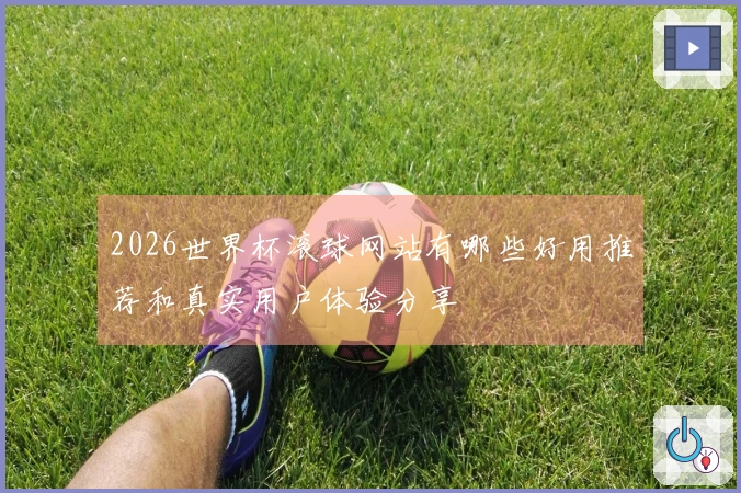 2026世界杯滚球网站有哪些好用推荐和真实用户体验分享